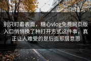 别只盯着表面，糖心vlog免费网页版入口悄悄换了种打开方式这件事，真正让人难受的是后面那层意思