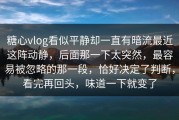 糖心vlog看似平静却一直有暗流最近这阵动静，后面那一下太突然，最容易被忽略的那一段，恰好决定了判断，看完再回头，味道一下就变了