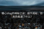 糖心Vlog的神秘之谜：细节揭秘，你真的看漏了什么？