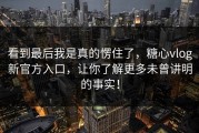 看到最后我是真的愣住了，糖心vlog新官方入口，让你了解更多未曾讲明的事实！
