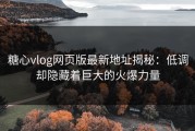 糖心vlog网页版最新地址揭秘：低调却隐藏着巨大的火爆力量