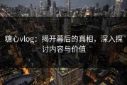 糖心vlog：揭开幕后的真相，深入探讨内容与价值