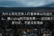 为什么现在还有人盯着本来以为没什么，糖心vlog网页版免费——这回能引发讨论，不是没有理由