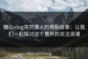 糖心vlog突然爆火的背后故事：让我们一起探讨这个意外的关注浪潮