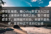 不是我敏感，糖心vlog新官方入口这波关注来得并不偶然之后，整个感觉都变了，越想越不对劲，关键不是热度，是那种说不清的拉扯感