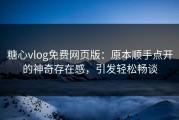 糖心vlog免费网页版：原本顺手点开的神奇存在感，引发轻松畅谈