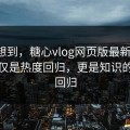 谁能想到，糖心vlog网页版最新地址，不仅仅是热度回归，更是知识的完整回归