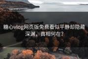 糖心vlog网页版免费看似平静却隐藏深渊，真相何在？