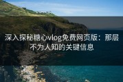 深入探秘糖心vlog免费网页版：那层不为人知的关键信息