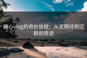 糖心vlog的奇妙旅程：从无期待到沉醉的奇迹