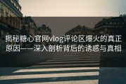 揭秘糖心官网vlog评论区爆火的真正原因——深入剖析背后的诱惑与真相