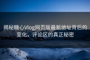 揭秘糖心Vlog网页版最新地址背后的变化，评论区的真正秘密