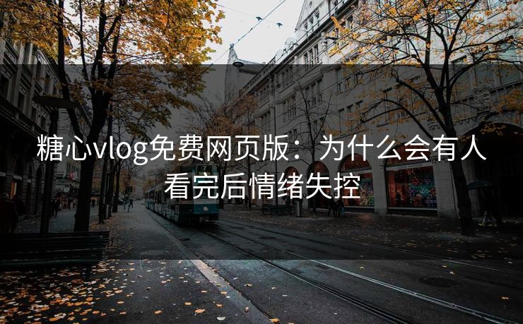 糖心vlog免费网页版：为什么会有人看完后情绪失控