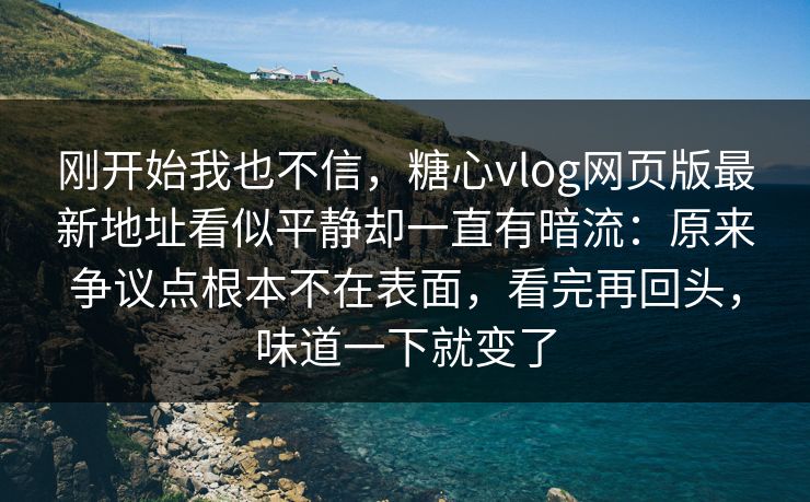 刚开始我也不信，糖心vlog网页版最新地址看似平静却一直有暗流：原来争议点根本不在表面，看完再回头，味道一下就变了