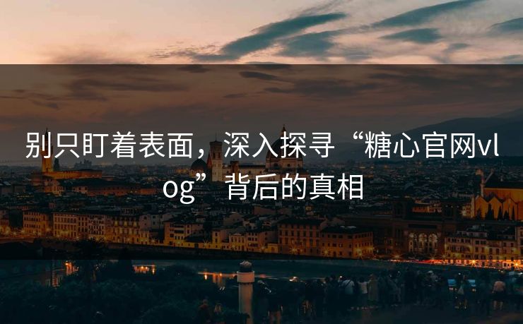 别只盯着表面，深入探寻“糖心官网vlog”背后的真相