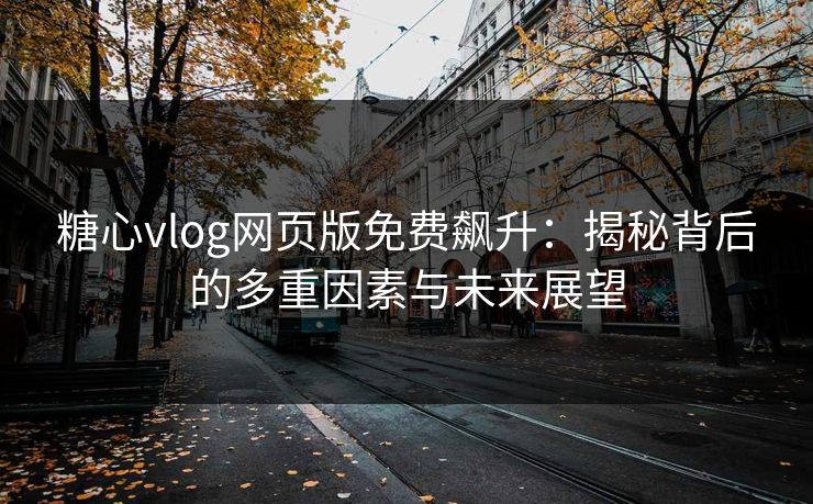 糖心vlog网页版免费飙升:揭秘背后的多重因素与未来展望 糖心vlog网页版免费飙升:揭秘背后的多重因素与未来展望