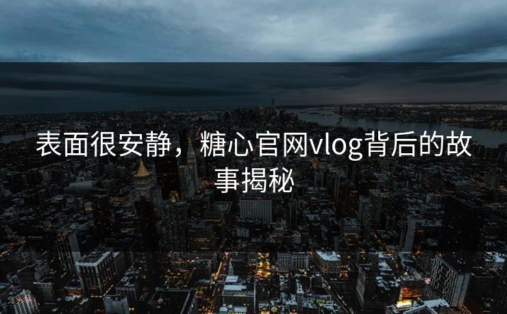 表面很安静，糖心官网vlog背后的故事揭秘
