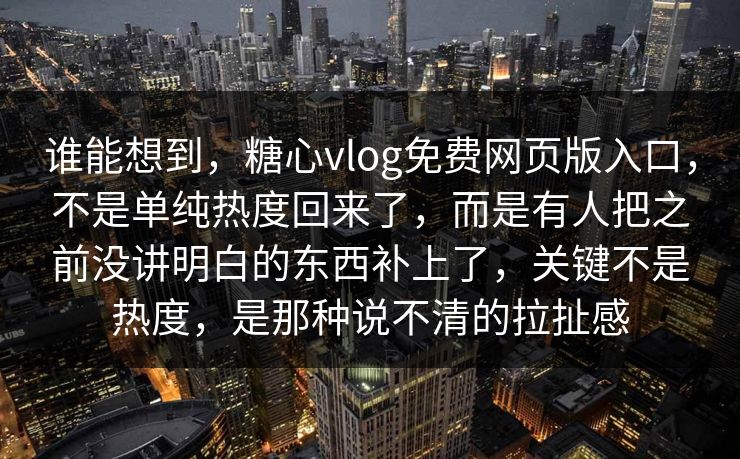谁能想到，糖心vlog免费网页版入口，不是单纯热度回来了，而是有人把之前没讲明白的东西补上了，关键不是热度，是那种说不清的拉扯感