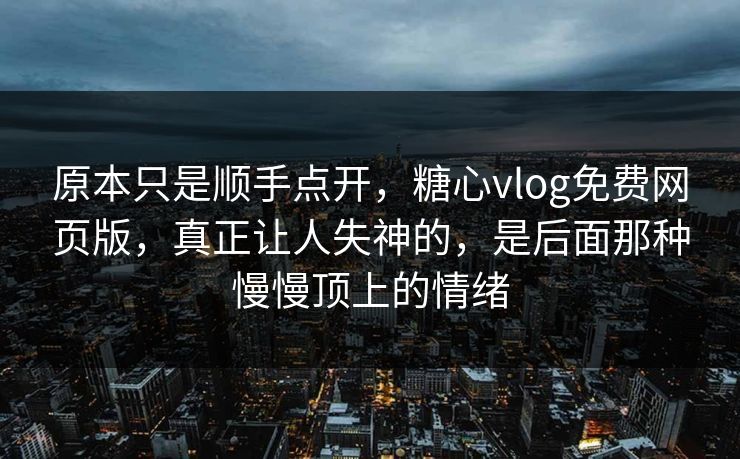 原本只是顺手点开，糖心vlog免费网页版，真正让人失神的，是后面那种慢慢顶上的情绪