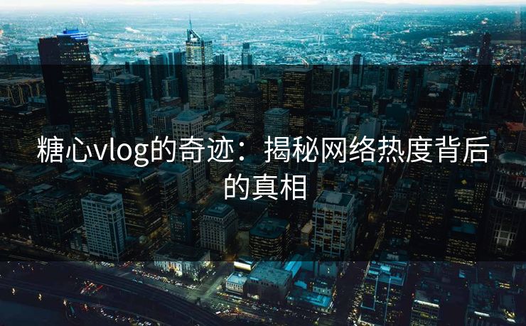 糖心vlog的奇迹：揭秘网络热度背后的真相