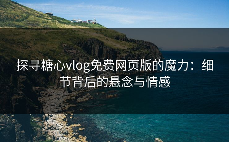 探寻糖心vlog免费网页版的魔力：细节背后的悬念与情感