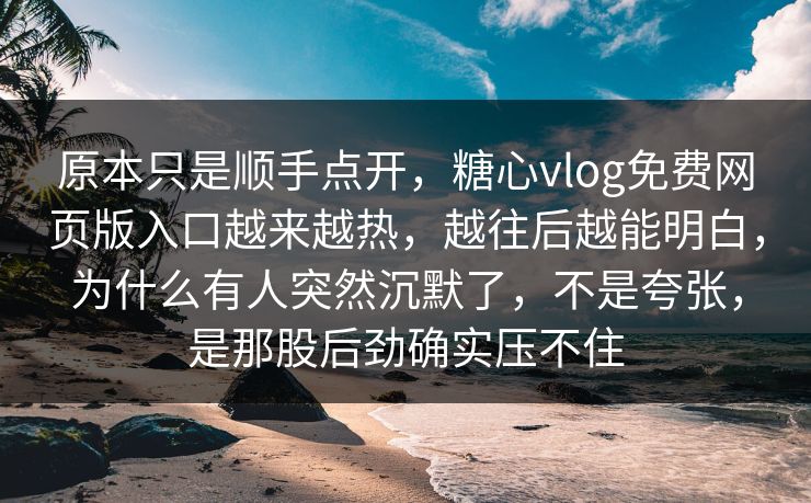 原本只是顺手点开，糖心vlog免费网页版入口越来越热，越往后越能明白，为什么有人突然沉默了，不是夸张，是那股后劲确实压不住