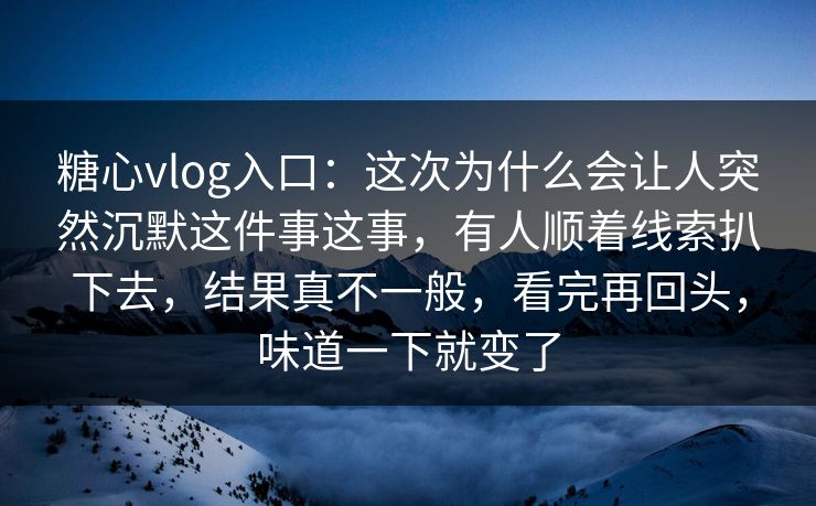 糖心vlog入口:这次为什么会让人突然沉默这件事这事,有人顺着线索扒下去,结果真不一般,看完再回头,味道一下就变了 糖心vlog入口:这次为什么会让人突然沉默这件事这事,有人顺着线索扒下去,结果真不一般,看完再回头,味道一下就变了