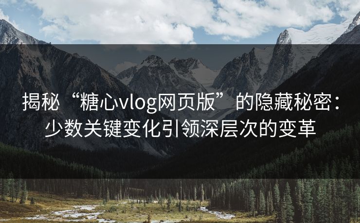揭秘“糖心vlog网页版”的隐藏秘密：少数关键变化引领深层次的变革