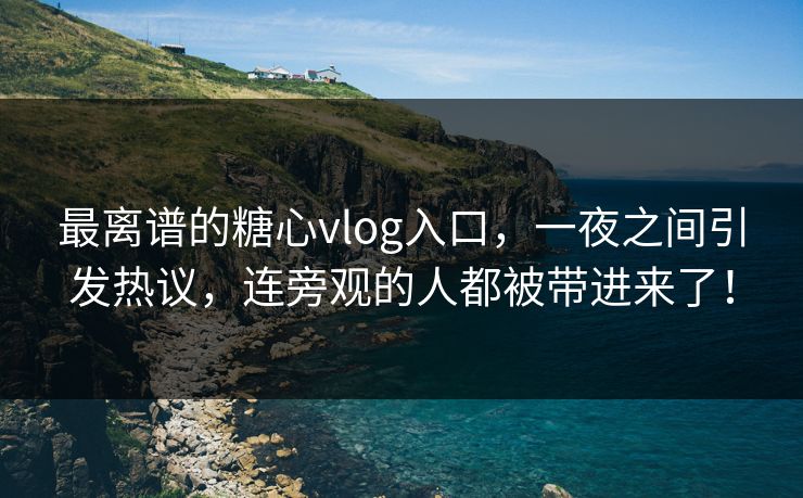 最离谱的糖心vlog入口,一夜之间引发热议,连旁观的人都被带进来了! 最离谱的糖心vlog入口,一夜之间引发热议,连旁观的人都被带进来了!
