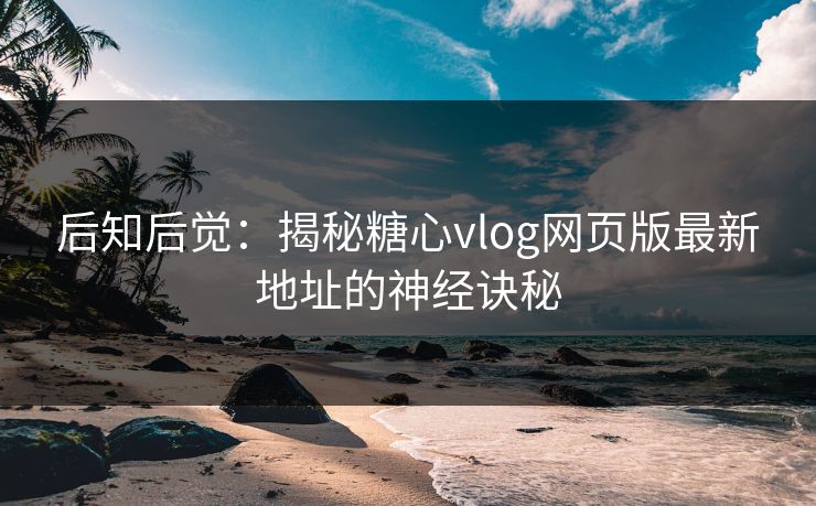 后知后觉：揭秘糖心vlog网页版最新地址的神经诀秘
