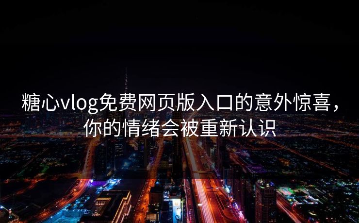糖心vlog免费网页版入口的意外惊喜，你的情绪会被重新认识