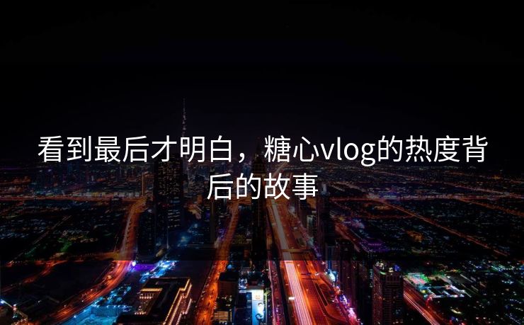 看到最后才明白，糖心vlog的热度背后的故事