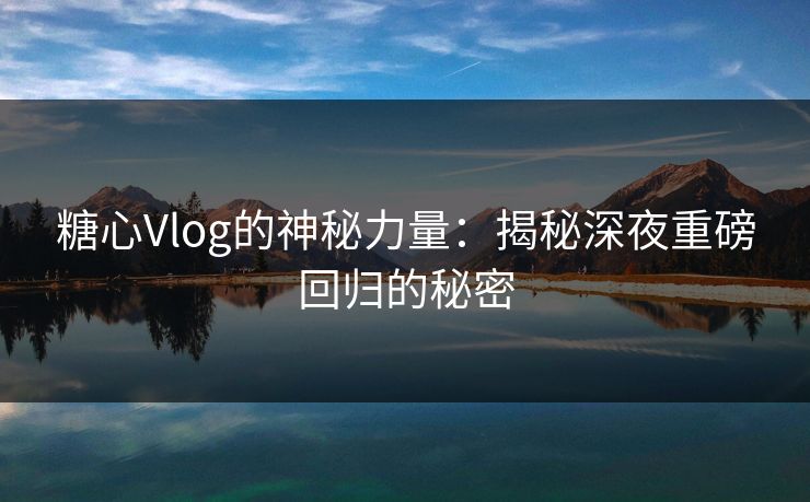 糖心Vlog的神秘力量：揭秘深夜重磅回归的秘密