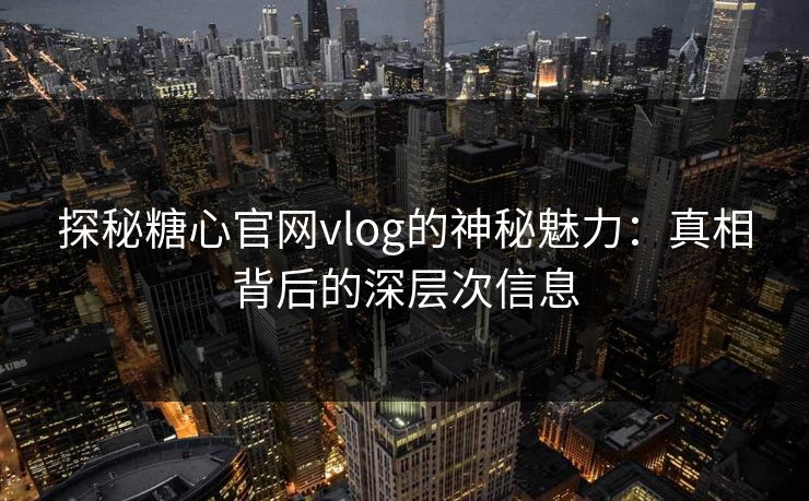探秘糖心官网vlog的神秘魅力：真相背后的深层次信息