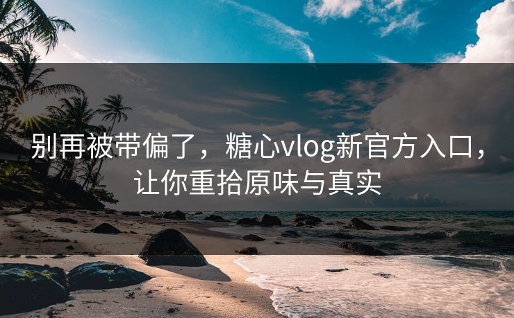 别再被带偏了，糖心vlog新官方入口，让你重拾原味与真实
