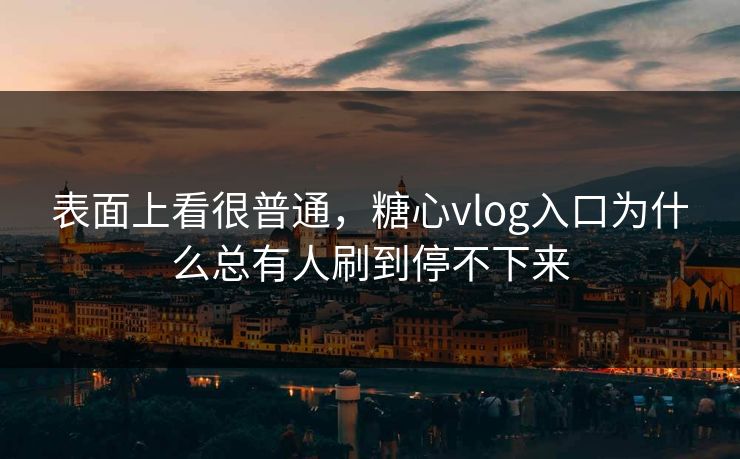 表面上看很普通，糖心vlog入口为什么总有人刷到停不下来