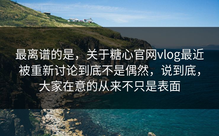 最离谱的是，关于糖心官网vlog最近被重新讨论到底不是偶然，说到底，大家在意的从来不只是表面