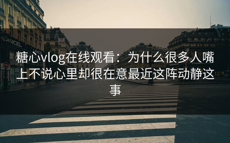 糖心vlog在线观看:为什么很多人嘴上不说心里却很在意最近这阵动静这事 糖心vlog在线观看:为什么很多人嘴上不说心里却很在意最近这阵动静这事