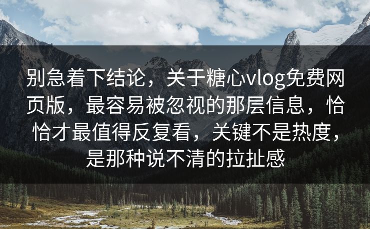 别急着下结论,关于糖心vlog免费网页版,最容易被忽视的那层信息,恰恰才最值得反复看,关键不是热度,是那种说不清的拉扯感 别急着下结论,关于糖心vlog免费网页版,最容易被忽视的那层信息,恰恰才最值得反复看,关键不是热度,是那种说不清的拉扯感