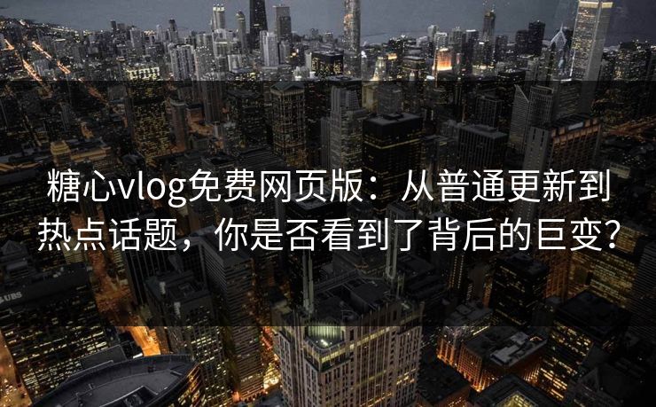 糖心vlog免费网页版：从普通更新到热点话题，你是否看到了背后的巨变？