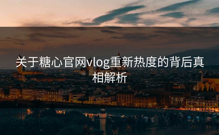 关于糖心官网vlog重新热度的背后真相解析