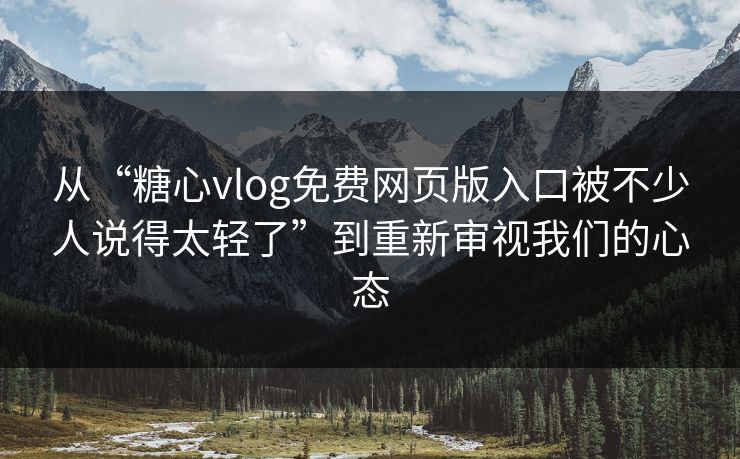 从“糖心vlog免费网页版入口被不少人说得太轻了”到重新审视我们的心态