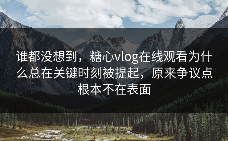 谁都没想到,糖心vlog在线观看为什么总在关键时刻被提起,原来争议点根本不在表面 谁都没想到,糖心vlog在线观看为什么总在关键时刻被提起,原来争议点根本不在表面