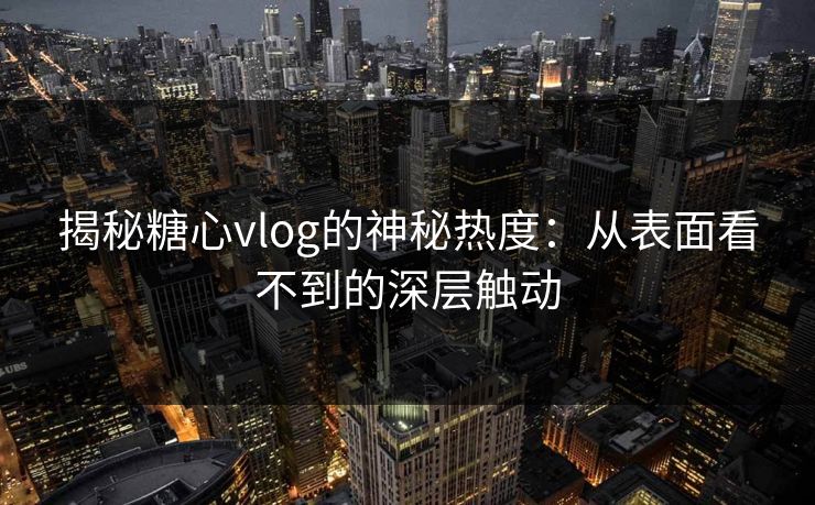 揭秘糖心vlog的神秘热度：从表面看不到的深层触动