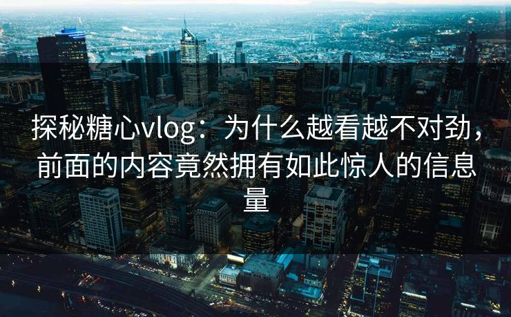 探秘糖心vlog：为什么越看越不对劲，前面的内容竟然拥有如此惊人的信息量