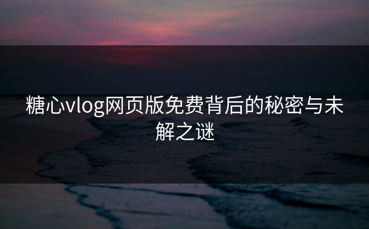 糖心vlog网页版免费背后的秘密与未解之谜