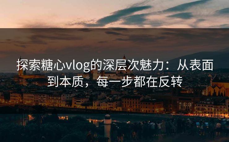探索糖心vlog的深层次魅力：从表面到本质，每一步都在反转