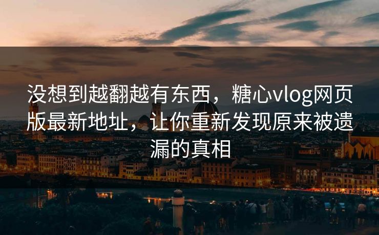 没想到越翻越有东西，糖心vlog网页版最新地址，让你重新发现原来被遗漏的真相