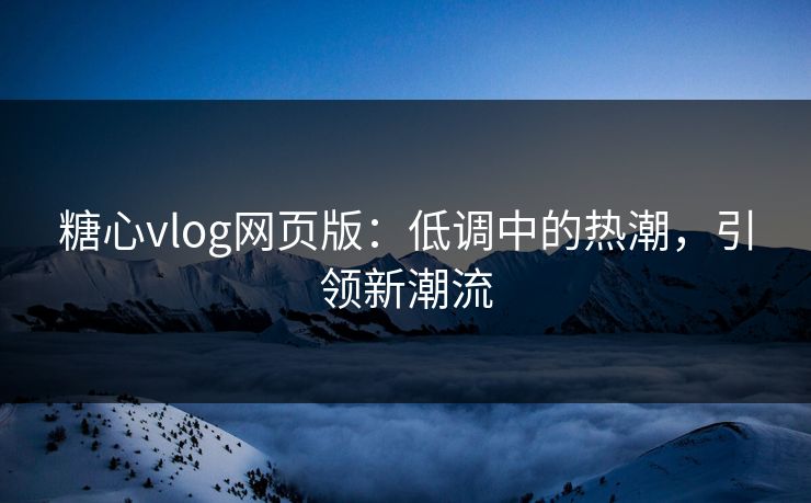 糖心vlog网页版：低调中的热潮，引领新潮流