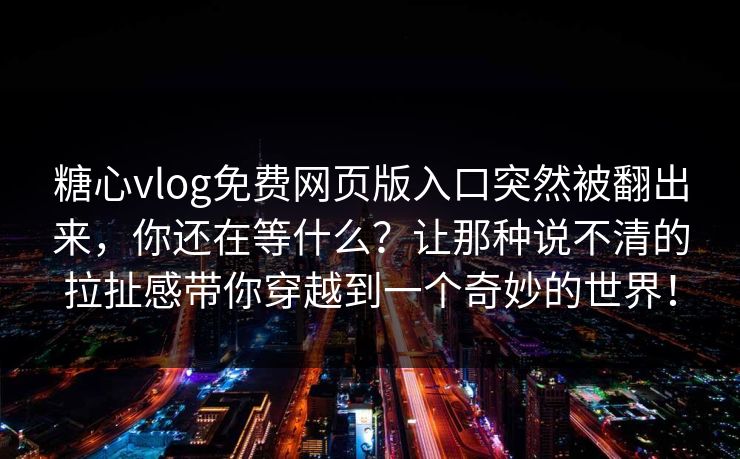 糖心vlog免费网页版入口突然被翻出来，你还在等什么？让那种说不清的拉扯感带你穿越到一个奇妙的世界！